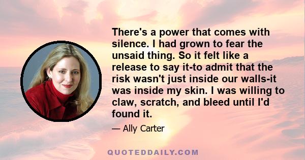 There's a power that comes with silence. I had grown to fear the unsaid thing. So it felt like a release to say it-to admit that the risk wasn't just inside our walls-it was inside my skin. I was willing to claw,