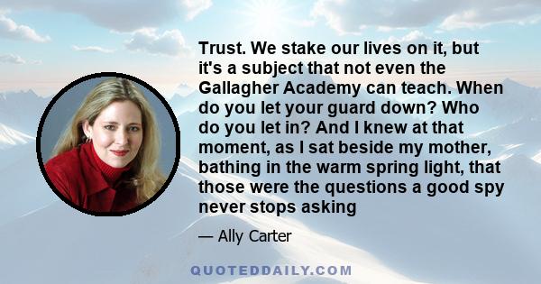 Trust. We stake our lives on it, but it's a subject that not even the Gallagher Academy can teach. When do you let your guard down? Who do you let in? And I knew at that moment, as I sat beside my mother, bathing in the 