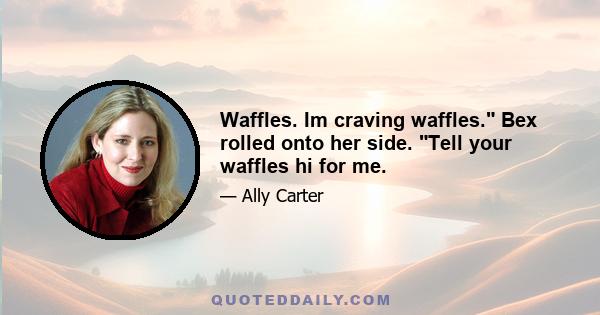 Waffles. Im craving waffles. Bex rolled onto her side. Tell your waffles hi for me.