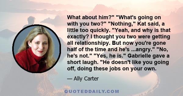 What about him? What's going on with you two? Nothing, Kat said, a little too quickly. Yeah, and why is that exactly? I thought you two were getting all relationshipy. But now you're gone half of the time and he's