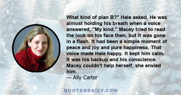 What kind of plan B? Hale asked. He was almost holding his breath when a voice answered, My kind. Macey tried to read the look on his face then, but it was gone in a flash. It had been a simple moment of peace and joy