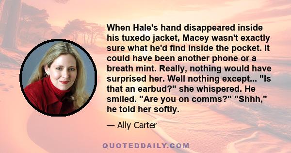 When Hale's hand disappeared inside his tuxedo jacket, Macey wasn't exactly sure what he'd find inside the pocket. It could have been another phone or a breath mint. Really, nothing would have surprised her. Well