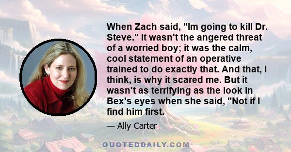 When Zach said, Im going to kill Dr. Steve. It wasn't the angered threat of a worried boy; it was the calm, cool statement of an operative trained to do exactly that. And that, I think, is why it scared me. But it