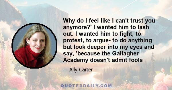 Why do I feel like I can't trust you anymore?' I wanted him to lash out. I wanted him to fight, to protest, to argue- to do anything but look deeper into my eyes and say, 'because the Gallagher Academy doesn't admit