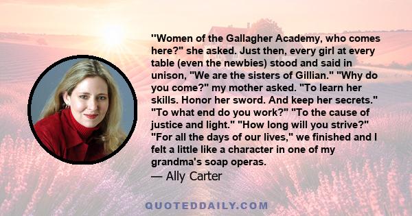 ''Women of the Gallagher Academy, who comes here? she asked. Just then, every girl at every table (even the newbies) stood and said in unison, We are the sisters of Gillian. Why do you come? my mother asked. To learn