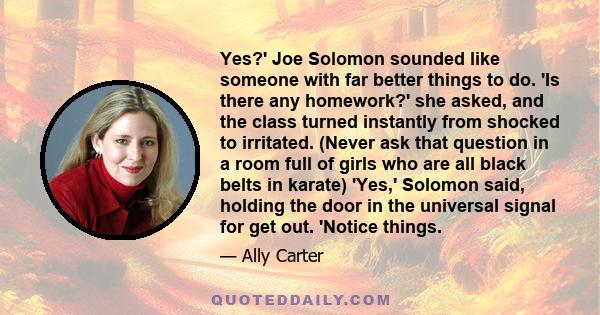 Yes?' Joe Solomon sounded like someone with far better things to do. 'Is there any homework?' she asked, and the class turned instantly from shocked to irritated. (Never ask that question in a room full of girls who are 