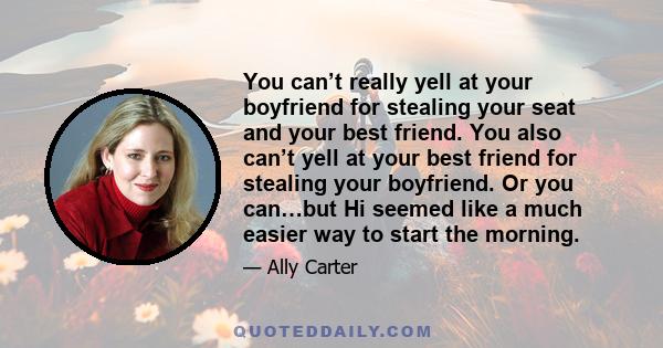 You can’t really yell at your boyfriend for stealing your seat and your best friend. You also can’t yell at your best friend for stealing your boyfriend. Or you can…but Hi seemed like a much easier way to start the