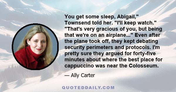 You get some sleep, Abigail, Townsend told her. I'll keep watch. That's very gracious of you, but being that we're on an airplane... Even after the plane took off, they kept debating security perimeters and protocols.