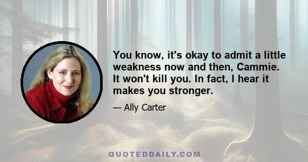 You know, it's okay to admit a little weakness now and then, Cammie. It won't kill you. In fact, I hear it makes you stronger.