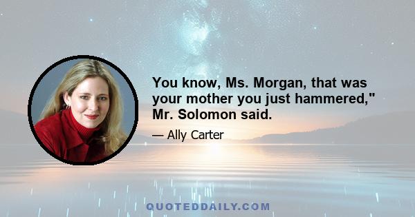 You know, Ms. Morgan, that was your mother you just hammered, Mr. Solomon said.