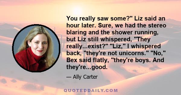 You really saw some? Liz said an hour later. Sure, we had the stereo blaring and the shower running, but Liz still whispered, They really...exist? Liz, I whispered back, they're not unicorns. No, Bex said flatly,