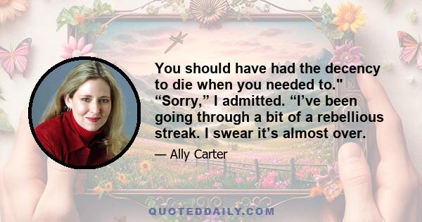 You should have had the decency to die when you needed to. “Sorry,” I admitted. “I’ve been going through a bit of a rebellious streak. I swear it’s almost over.