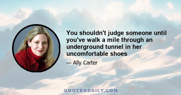 You shouldn't judge someone until you've walk a mile through an underground tunnel in her uncomfortable shoes