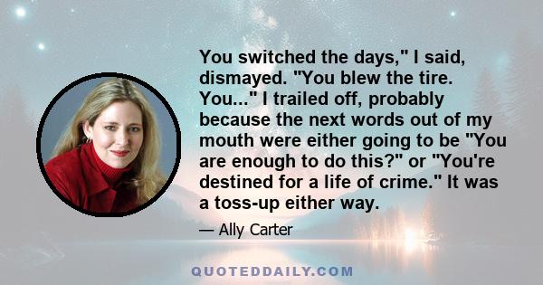 You switched the days, I said, dismayed. You blew the tire. You... I trailed off, probably because the next words out of my mouth were either going to be You are enough to do this? or You're destined for a life of