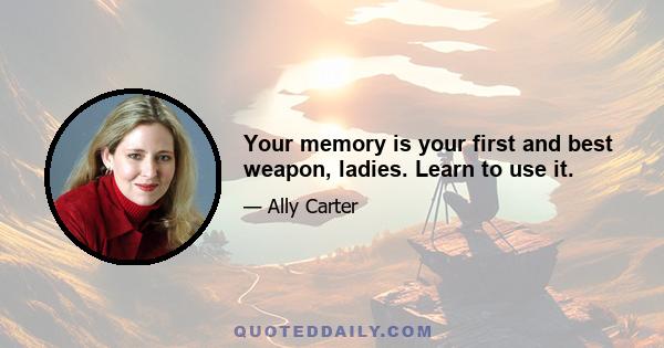 Your memory is your first and best weapon, ladies. Learn to use it.