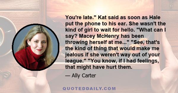 You're late. Kat said as soon as Hale put the phone to his ear. She wasn't the kind of girl to wait for hello. What can I say? Macey McHenry has been throwing herself at me... See, that's the kind of thing that would