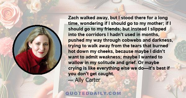 Zach walked away, but I stood there for a long time, wondering if I should go to my mother; if I should go to my friends; but instead I slipped into the corridors I hadn't used in months, pushed my way through cobwebs