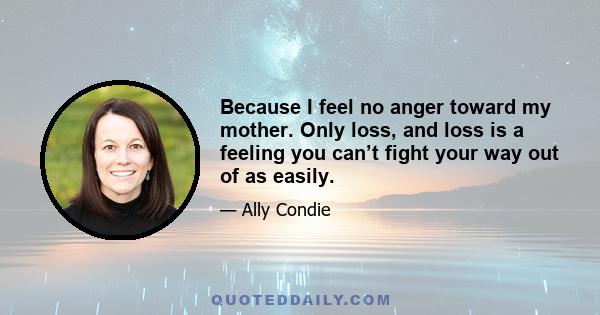 Because I feel no anger toward my mother. Only loss, and loss is a feeling you can’t fight your way out of as easily.