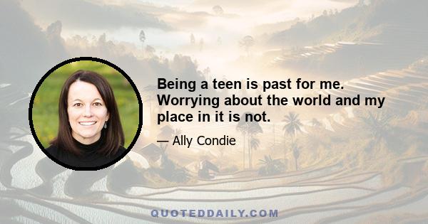 Being a teen is past for me. Worrying about the world and my place in it is not.