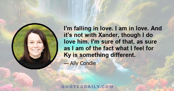 I'm falling in love. I am in love. And it's not with Xander, though I do love him. I'm sure of that, as sure as I am of the fact what I feel for Ky is something different.