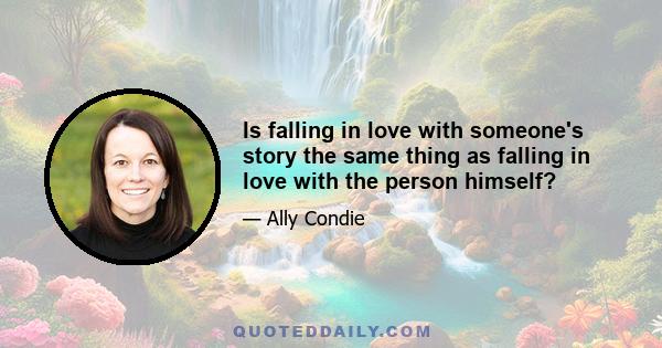 Is falling in love with someone's story the same thing as falling in love with the person himself?