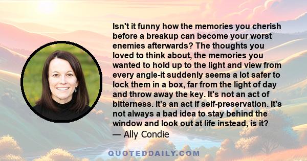 Isn't it funny how the memories you cherish before a breakup can become your worst enemies afterwards? The thoughts you loved to think about, the memories you wanted to hold up to the light and view from every angle-it