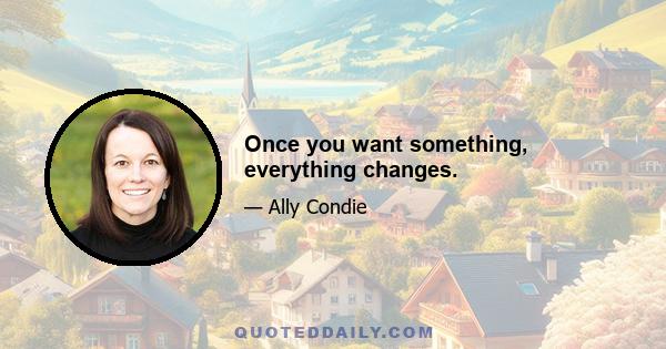 Once you want something, everything changes.