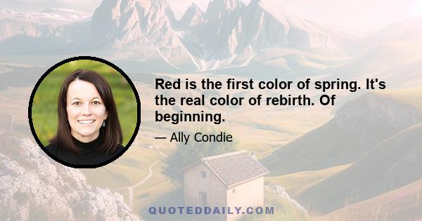 Red is the first color of spring. It's the real color of rebirth. Of beginning.