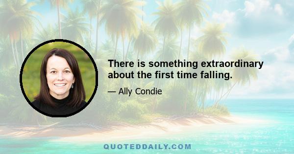 There is something extraordinary about the first time falling.