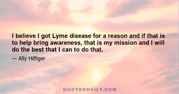 I believe I got Lyme disease for a reason and if that is to help bring awareness, that is my mission and I will do the best that I can to do that.