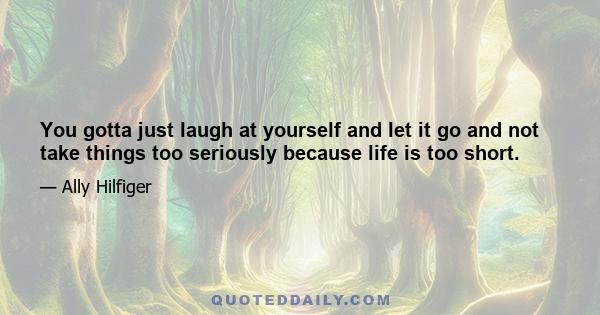 You gotta just laugh at yourself and let it go and not take things too seriously because life is too short.