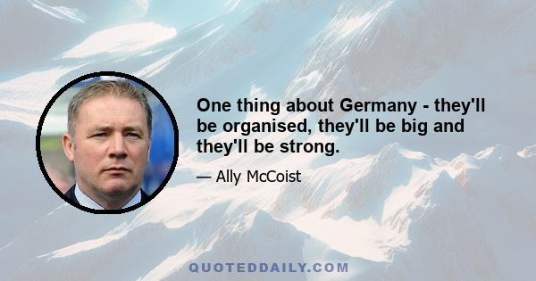 One thing about Germany - they'll be organised, they'll be big and they'll be strong.