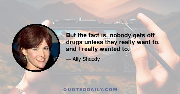 But the fact is, nobody gets off drugs unless they really want to, and I really wanted to.