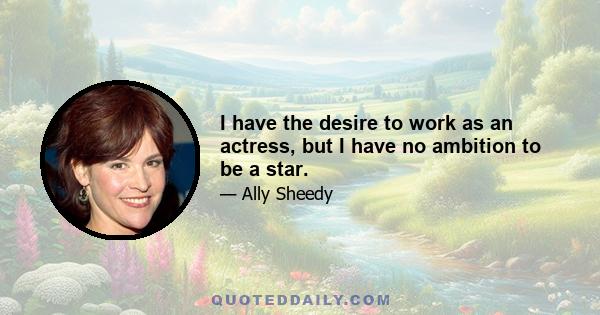 I have the desire to work as an actress, but I have no ambition to be a star.