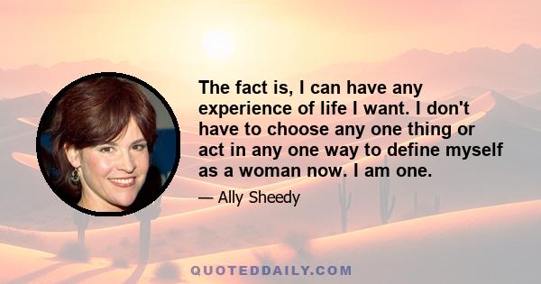 The fact is, I can have any experience of life I want. I don't have to choose any one thing or act in any one way to define myself as a woman now. I am one.