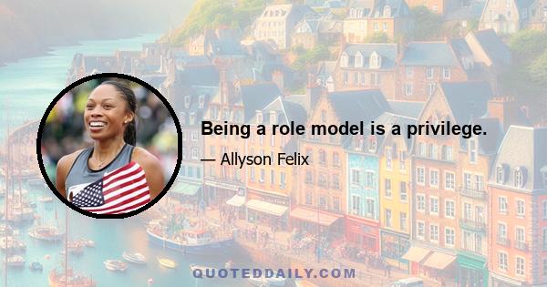 Being a role model is a privilege.