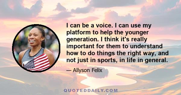 I can be a voice. I can use my platform to help the younger generation. I think it's really important for them to understand how to do things the right way, and not just in sports, in life in general.