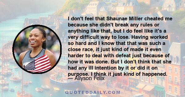 I don't feel that Shaunae Miller cheated me because she didn't break any rules or anything like that, but I do feel like it's a very difficult way to lose. Having worked so hard and I know that that was such a close