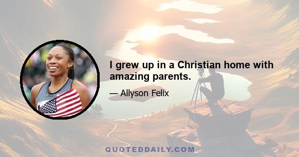 I grew up in a Christian home with amazing parents.