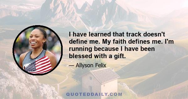 I have learned that track doesn't define me. My faith defines me. I'm running because I have been blessed with a gift.