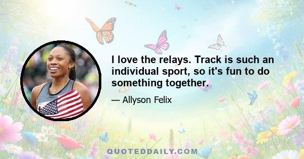 I love the relays. Track is such an individual sport, so it's fun to do something together.