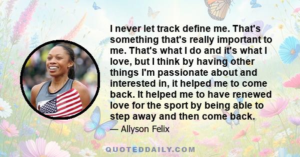 I never let track define me. That's something that's really important to me. That's what I do and it's what I love, but I think by having other things I'm passionate about and interested in, it helped me to come back.