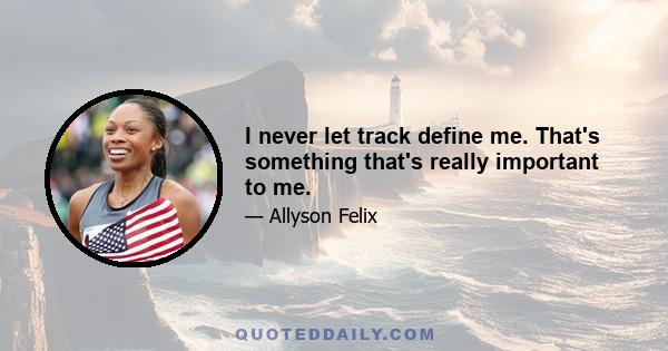 I never let track define me. That's something that's really important to me.