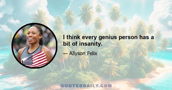 I think every genius person has a bit of insanity.