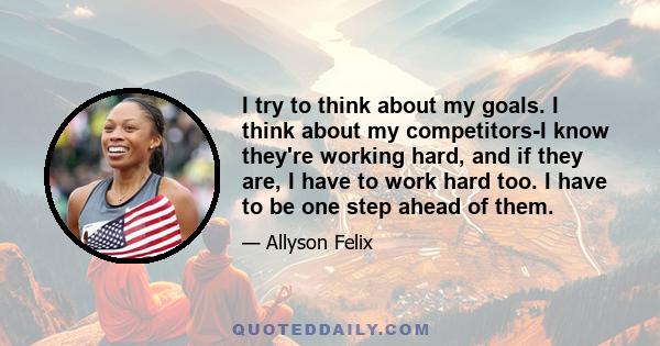 I try to think about my goals. I think about my competitors-I know they're working hard, and if they are, I have to work hard too. I have to be one step ahead of them.