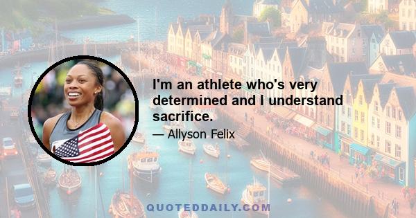 I'm an athlete who's very determined and I understand sacrifice.