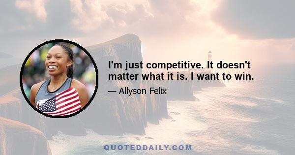 I'm just competitive. It doesn't matter what it is. I want to win.