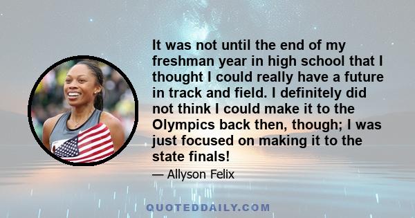 It was not until the end of my freshman year in high school that I thought I could really have a future in track and field. I definitely did not think I could make it to the Olympics back then, though; I was just