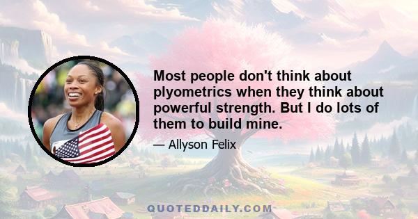 Most people don't think about plyometrics when they think about powerful strength. But I do lots of them to build mine.