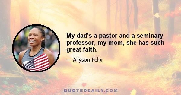 My dad's a pastor and a seminary professor, my mom, she has such great faith.